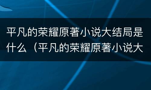平凡的荣耀原著小说大结局是什么（平凡的荣耀原著小说大结局是什么样的）
