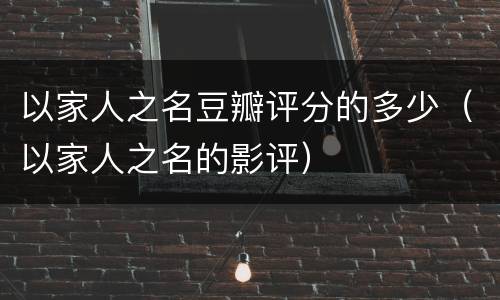 以家人之名豆瓣评分的多少（以家人之名的影评）