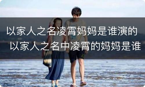 以家人之名凌霄妈妈是谁演的 以家人之名中凌霄的妈妈是谁演的