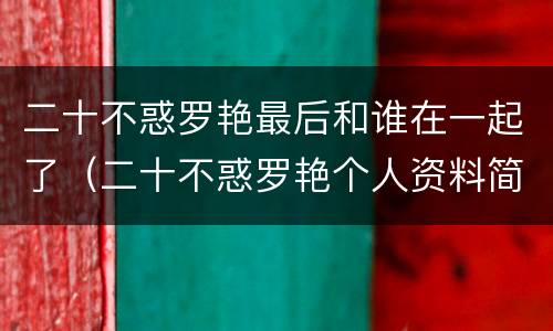 二十不惑罗艳最后和谁在一起了（二十不惑罗艳个人资料简介）
