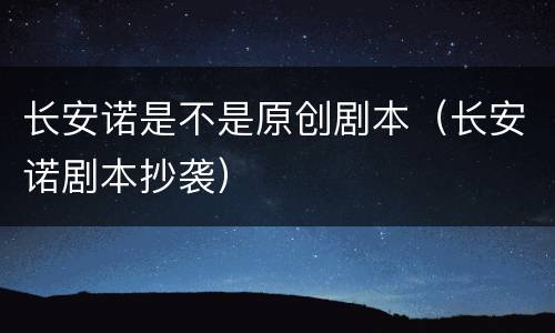 长安诺是不是原创剧本（长安诺剧本抄袭）