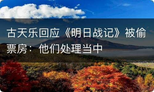 古天乐回应《明日战记》被偷票房：他们处理当中