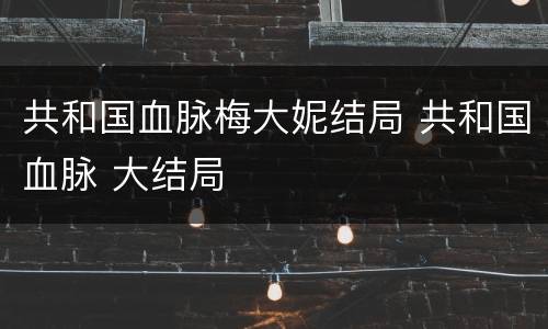 共和国血脉梅大妮结局 共和国血脉 大结局