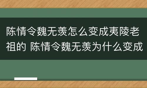 陈情令魏无羡怎么变成夷陵老祖的 陈情令魏无羡为什么变成夷陵老祖