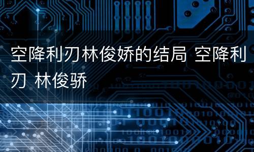 空降利刃林俊娇的结局 空降利刃 林俊骄