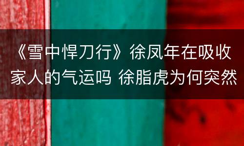 《雪中悍刀行》徐凤年在吸收家人的气运吗 徐脂虎为何突然病重