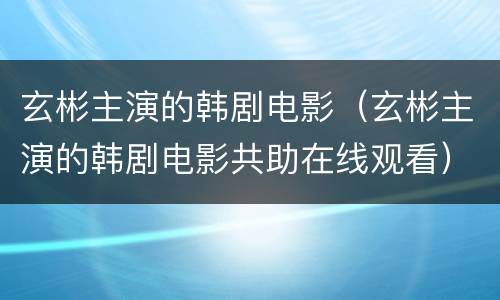 玄彬主演的韩剧电影（玄彬主演的韩剧电影共助在线观看）