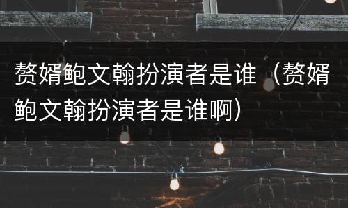 赘婿鲍文翰扮演者是谁（赘婿鲍文翰扮演者是谁啊）
