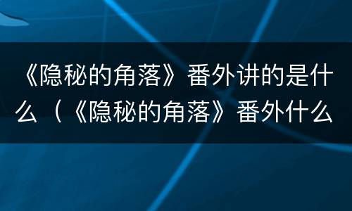 《隐秘的角落》番外讲的是什么（《隐秘的角落》番外什么意思）