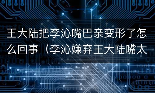 王大陆把李沁嘴巴亲变形了怎么回事（李沁嫌弃王大陆嘴太大）