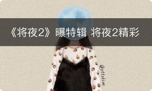 《将夜2》曝特辑 将夜2精彩