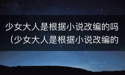 少女大人是根据小说改编的吗（少女大人是根据小说改编的吗）