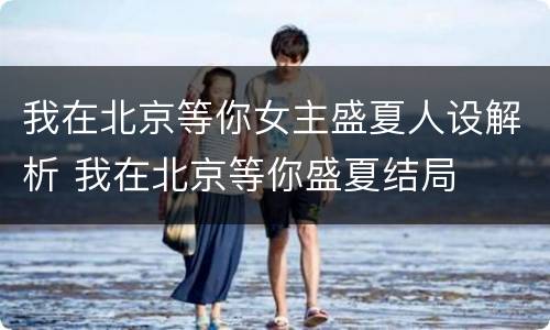 我在北京等你女主盛夏人设解析 我在北京等你盛夏结局