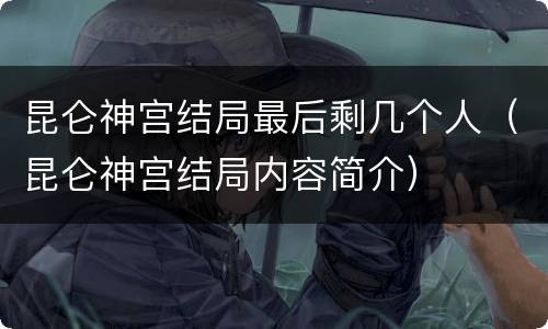 昆仑神宫结局最后剩几个人（昆仑神宫结局内容简介）