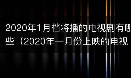 2020年1月档将播的电视剧有哪些（2020年一月份上映的电视剧有哪些）