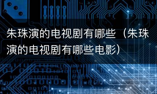 朱珠演的电视剧有哪些（朱珠演的电视剧有哪些电影）
