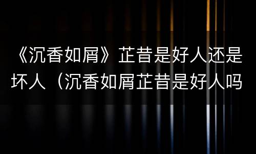 《沉香如屑》芷昔是好人还是坏人（沉香如屑芷昔是好人吗）