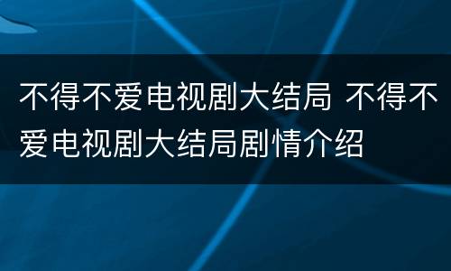 不得不爱电视剧大结局 不得不爱电视剧大结局剧情介绍