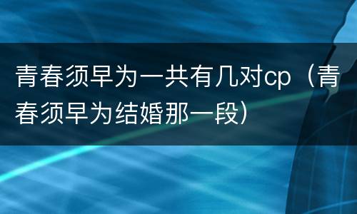 青春须早为一共有几对cp（青春须早为结婚那一段）