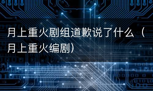 月上重火剧组道歉说了什么（月上重火编剧）