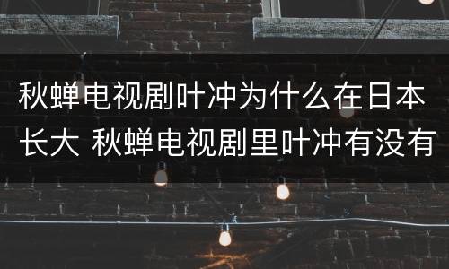 秋蝉电视剧叶冲为什么在日本长大 秋蝉电视剧里叶冲有没有死