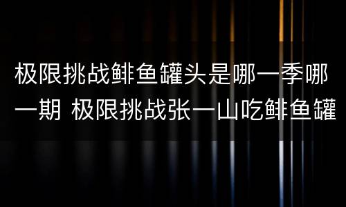 极限挑战鲱鱼罐头是哪一季哪一期 极限挑战张一山吃鲱鱼罐头是哪一期