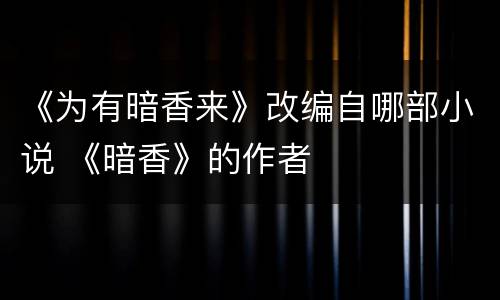 《为有暗香来》改编自哪部小说 《暗香》的作者