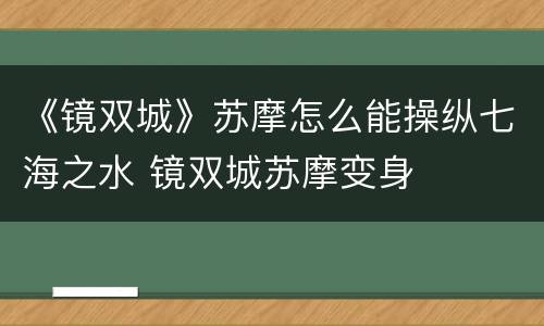 《镜双城》苏摩怎么能操纵七海之水 镜双城苏摩变身