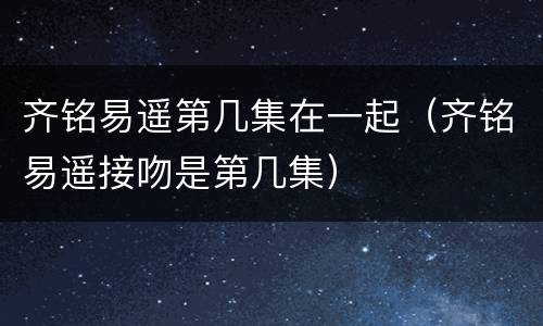 齐铭易遥第几集在一起（齐铭易遥接吻是第几集）