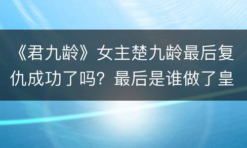 《君九龄》女主楚九龄最后复仇成功了吗？最后是谁做了皇帝？