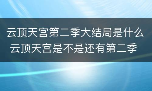 云顶天宫第二季大结局是什么 云顶天宫是不是还有第二季