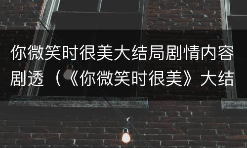 你微笑时很美大结局剧情内容剧透（《你微笑时很美》大结局）