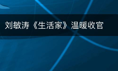 刘敏涛《生活家》温暖收官