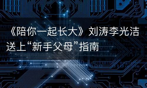 《陪你一起长大》刘涛李光洁送上“新手父母”指南