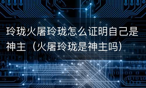 玲珑火屠玲珑怎么证明自己是神主（火屠玲珑是神主吗）