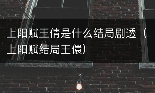 上阳赋王倩是什么结局剧透（上阳赋结局王儇）