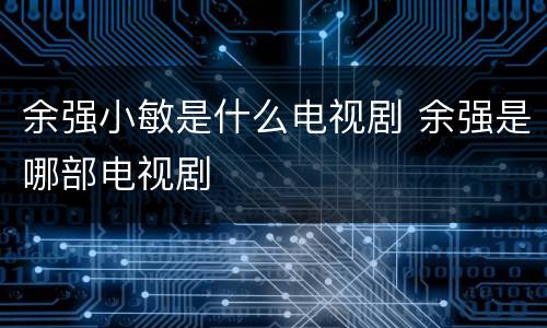 余强小敏是什么电视剧 余强是哪部电视剧