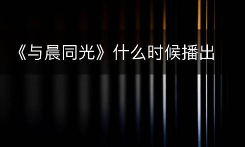 《与晨同光》什么时候播出