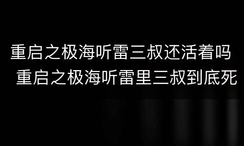 重启之极海听雷三叔还活着吗 重启之极海听雷里三叔到底死没死