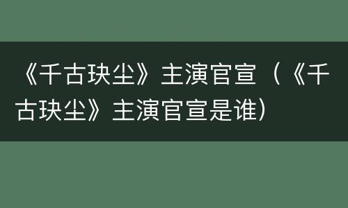 《千古玦尘》主演官宣（《千古玦尘》主演官宣是谁）