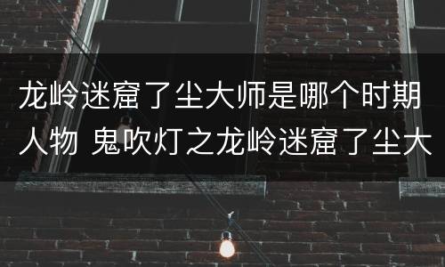 龙岭迷窟了尘大师是哪个时期人物 鬼吹灯之龙岭迷窟了尘大师扮演者