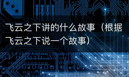 飞云之下讲的什么故事（根据飞云之下说一个故事）