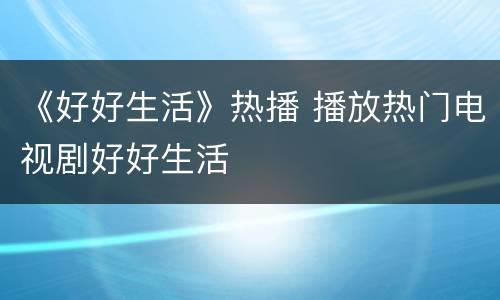《好好生活》热播 播放热门电视剧好好生活