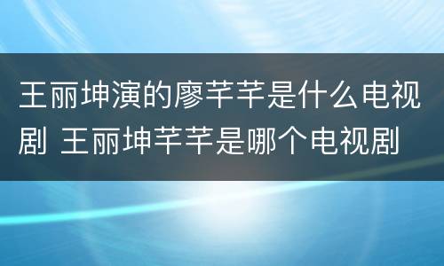 王丽坤演的廖芊芊是什么电视剧 王丽坤芊芊是哪个电视剧