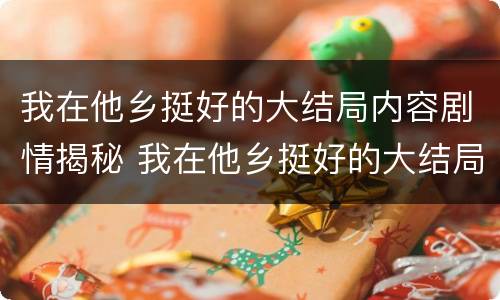 我在他乡挺好的大结局内容剧情揭秘 我在他乡挺好的大结局内容剧情揭秘