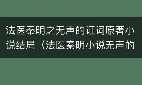 法医秦明之无声的证词原著小说结局（法医秦明小说无声的证词结尾）