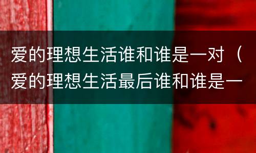爱的理想生活谁和谁是一对（爱的理想生活最后谁和谁是一对）