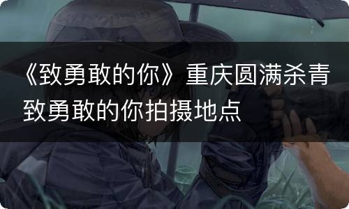《致勇敢的你》重庆圆满杀青 致勇敢的你拍摄地点