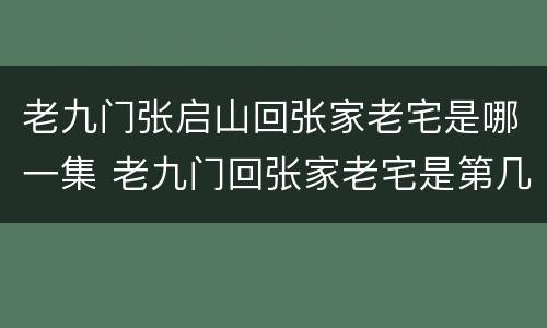 老九门张启山回张家老宅是哪一集 老九门回张家老宅是第几集