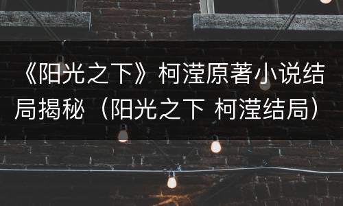 《阳光之下》柯滢原著小说结局揭秘（阳光之下 柯滢结局）